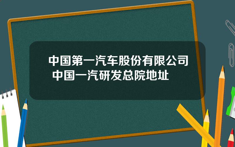 中国第一汽车股份有限公司 中国一汽研发总院地址